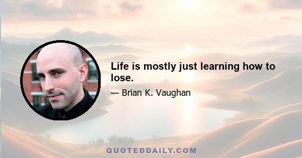 Life is mostly just learning how to lose.