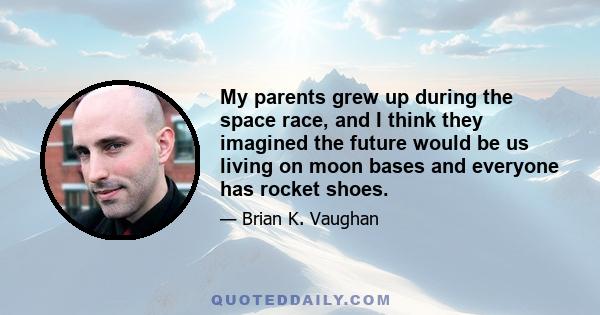 My parents grew up during the space race, and I think they imagined the future would be us living on moon bases and everyone has rocket shoes.