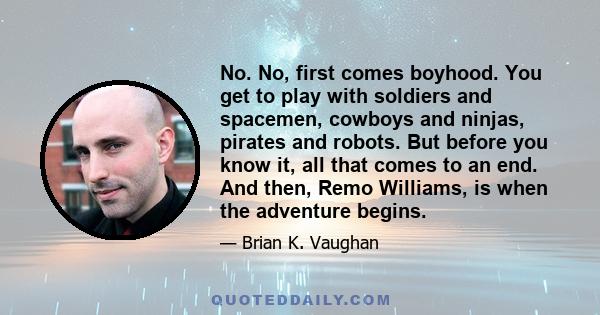 No. No, first comes boyhood. You get to play with soldiers and spacemen, cowboys and ninjas, pirates and robots. But before you know it, all that comes to an end. And then, Remo Williams, is when the adventure begins.