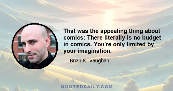 That was the appealing thing about comics: There literally is no budget in comics. You're only limited by your imagination.