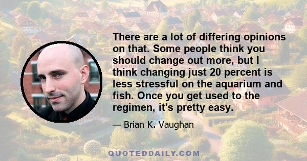 There are a lot of differing opinions on that. Some people think you should change out more, but I think changing just 20 percent is less stressful on the aquarium and fish. Once you get used to the regimen, it's pretty 