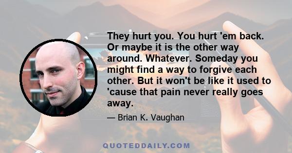 They hurt you. You hurt 'em back. Or maybe it is the other way around. Whatever. Someday you might find a way to forgive each other. But it won't be like it used to 'cause that pain never really goes away.