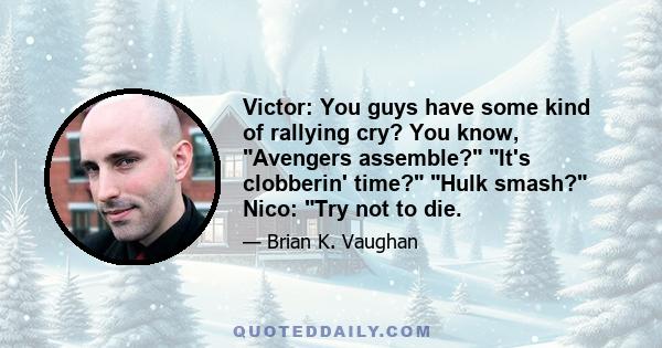 Victor: You guys have some kind of rallying cry? You know, Avengers assemble? It's clobberin' time? Hulk smash? Nico: Try not to die.