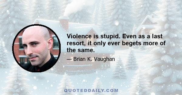 Violence is stupid. Even as a last resort, it only ever begets more of the same.