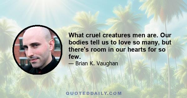 What cruel creatures men are. Our bodies tell us to love so many, but there's room in our hearts for so few.