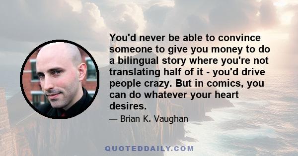 You'd never be able to convince someone to give you money to do a bilingual story where you're not translating half of it - you'd drive people crazy. But in comics, you can do whatever your heart desires.