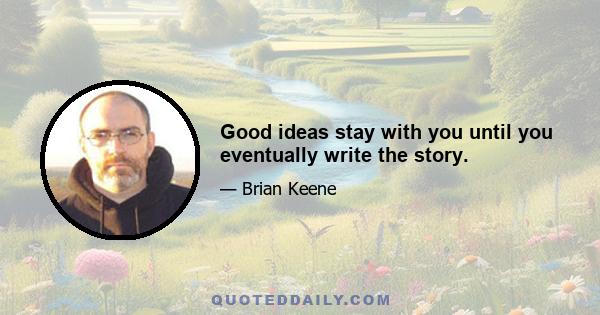 Good ideas stay with you until you eventually write the story.