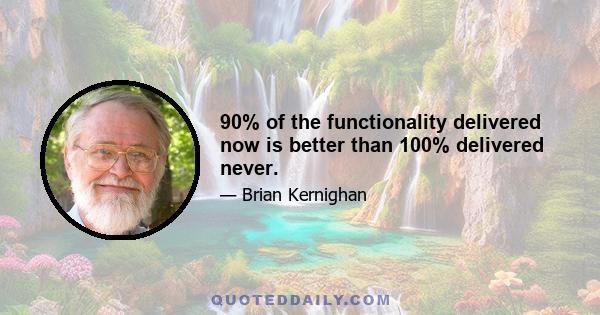 90% of the functionality delivered now is better than 100% delivered never.