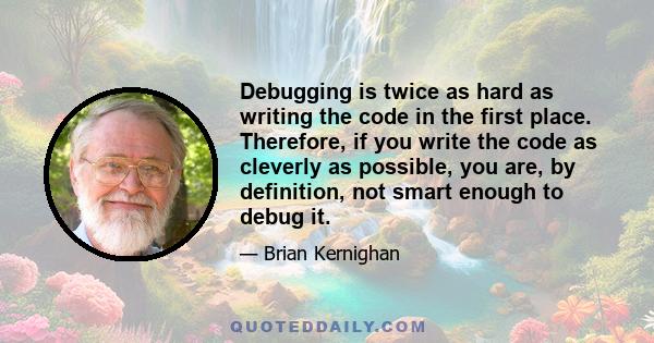 Debugging is twice as hard as writing the code in the first place. Therefore, if you write the code as cleverly as possible, you are, by definition, not smart enough to debug it.