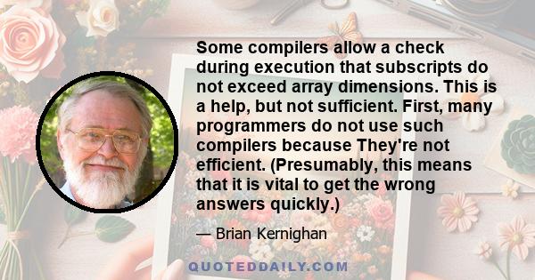 Some compilers allow a check during execution that subscripts do not exceed array dimensions. This is a help, but not sufficient. First, many programmers do not use such compilers because They're not efficient.