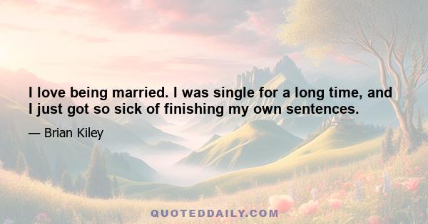 I love being married. I was single for a long time, and I just got so sick of finishing my own sentences.