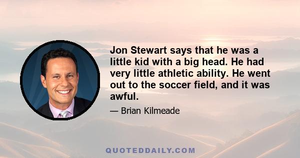 Jon Stewart says that he was a little kid with a big head. He had very little athletic ability. He went out to the soccer field, and it was awful.