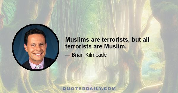 Muslims are terrorists, but all terrorists are Muslim.