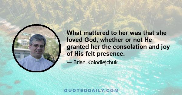 What mattered to her was that she loved God, whether or not He granted her the consolation and joy of His felt presence.