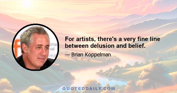 For artists, there's a very fine line between delusion and belief.