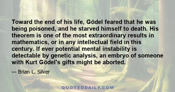 Toward the end of his life, Gödel feared that he was being poisoned, and he starved himself to death. His theorem is one of the most extraordinary results in mathematics, or in any intellectual field in this century. If 