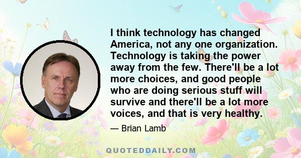 I think technology has changed America, not any one organization. Technology is taking the power away from the few. There'll be a lot more choices, and good people who are doing serious stuff will survive and there'll