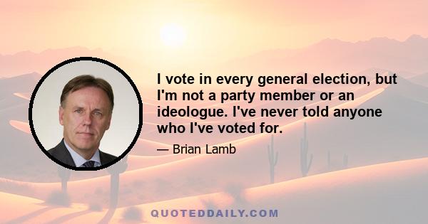 I vote in every general election, but I'm not a party member or an ideologue. I've never told anyone who I've voted for.