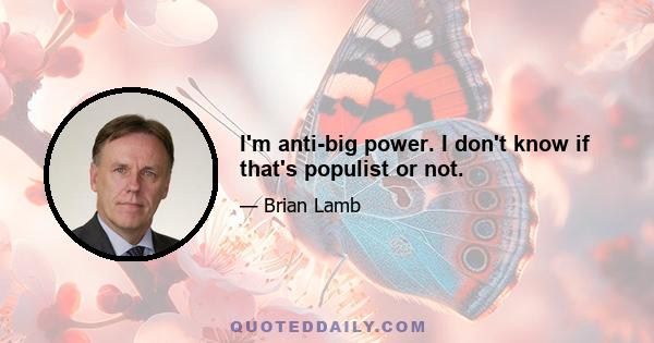 I'm anti-big power. I don't know if that's populist or not.