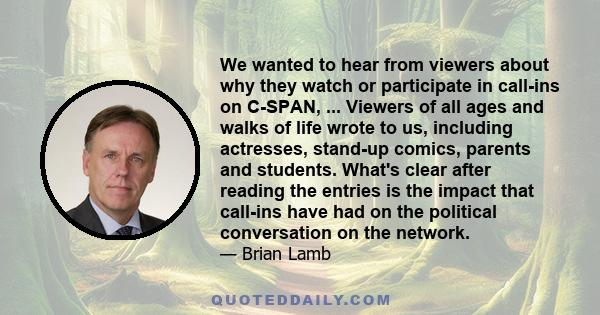 We wanted to hear from viewers about why they watch or participate in call-ins on C-SPAN, ... Viewers of all ages and walks of life wrote to us, including actresses, stand-up comics, parents and students. What's clear