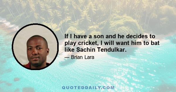 If I have a son and he decides to play cricket, I will want him to bat like Sachin Tendulkar.