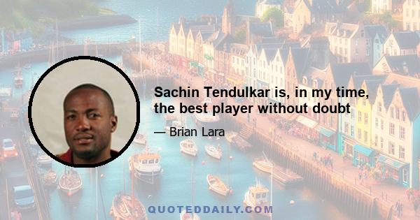 Sachin Tendulkar is, in my time, the best player without doubt