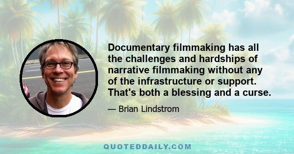 Documentary filmmaking has all the challenges and hardships of narrative filmmaking without any of the infrastructure or support. That's both a blessing and a curse.