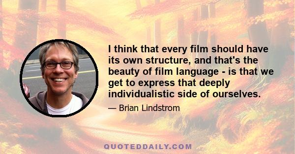 I think that every film should have its own structure, and that's the beauty of film language - is that we get to express that deeply individualistic side of ourselves.