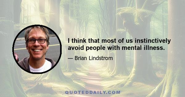 I think that most of us instinctively avoid people with mental illness.