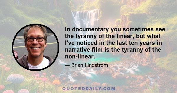 In documentary you sometimes see the tyranny of the linear, but what I've noticed in the last ten years in narrative film is the tyranny of the non-linear.