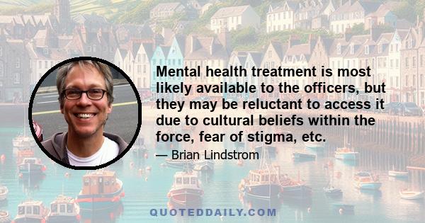 Mental health treatment is most likely available to the officers, but they may be reluctant to access it due to cultural beliefs within the force, fear of stigma, etc.