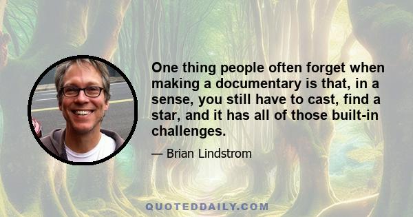One thing people often forget when making a documentary is that, in a sense, you still have to cast, find a star, and it has all of those built-in challenges.