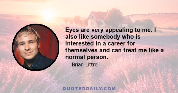 Eyes are very appealing to me. I also like somebody who is interested in a career for themselves and can treat me like a normal person.