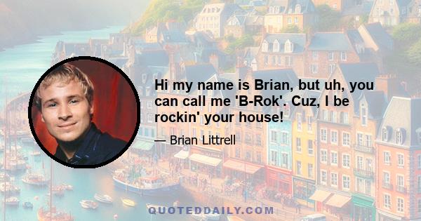 Hi my name is Brian, but uh, you can call me 'B-Rok'. Cuz, I be rockin' your house!