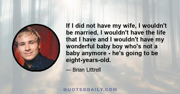 If I did not have my wife, I wouldn't be married, I wouldn't have the life that I have and I wouldn't have my wonderful baby boy who's not a baby anymore - he's going to be eight-years-old.