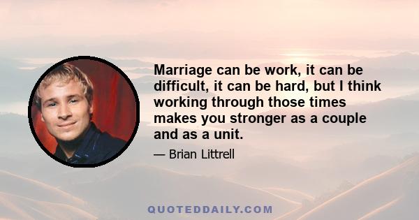 Marriage can be work, it can be difficult, it can be hard, but I think working through those times makes you stronger as a couple and as a unit.