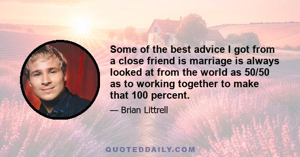 Some of the best advice I got from a close friend is marriage is always looked at from the world as 50/50 as to working together to make that 100 percent.