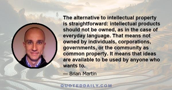 The alternative to intellectual property is straightforward: intellectual products should not be owned, as in the case of everyday language. That means not owned by individuals, corporations, governments, or the