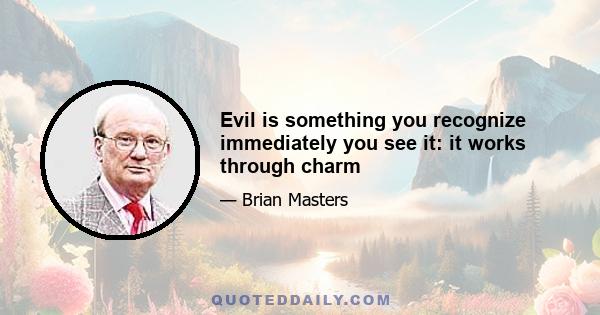 Evil is something you recognize immediately you see it: it works through charm