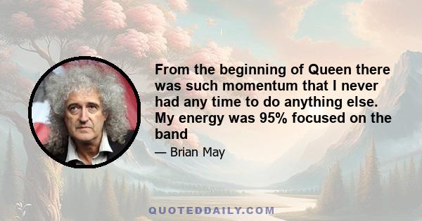 From the beginning of Queen there was such momentum that I never had any time to do anything else. My energy was 95% focused on the band