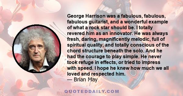 George Harrison was a fabulous, fabulous, fabulous guitarist, and a wonderful example of what a rock star should be. I totally revered him as an innovator. He was always fresh, daring, magnificently melodic, full of