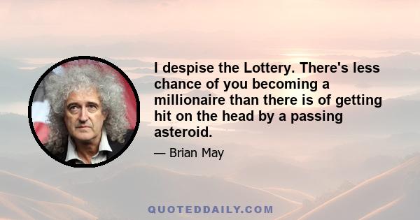 I despise the Lottery. There's less chance of you becoming a millionaire than there is of getting hit on the head by a passing asteroid.