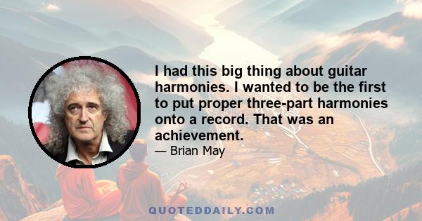 I had this big thing about guitar harmonies. I wanted to be the first to put proper three-part harmonies onto a record. That was an achievement.