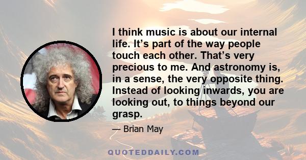 I think music is about our internal life. It’s part of the way people touch each other. That’s very precious to me. And astronomy is, in a sense, the very opposite thing. Instead of looking inwards, you are looking out, 