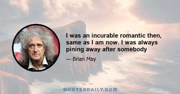 I was an incurable romantic then, same as I am now. I was always pining away after somebody