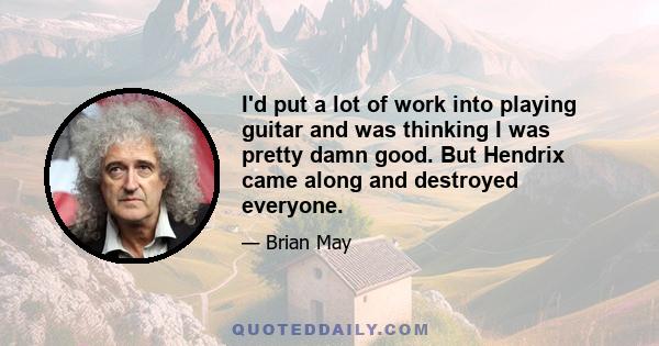 I'd put a lot of work into playing guitar and was thinking I was pretty damn good. But Hendrix came along and destroyed everyone.