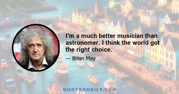 I'm a much better musician than astronomer. I think the world got the right choice.