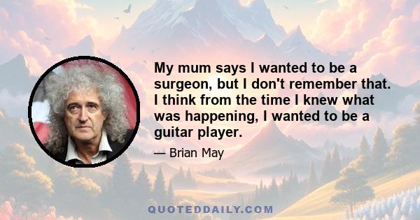 My mum says I wanted to be a surgeon, but I don't remember that. I think from the time I knew what was happening, I wanted to be a guitar player.