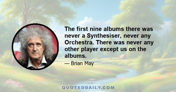 The first nine albums there was never a Synthesiser, never any Orchestra. There was never any other player except us on the albums.