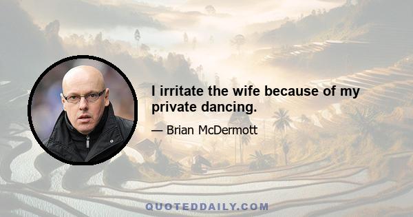 I irritate the wife because of my private dancing.